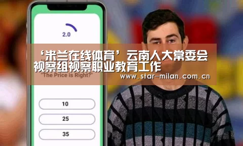 ‘米兰在线体育’云南人大常委会视察组视察职业教育工作(图1) 米兰在线体育